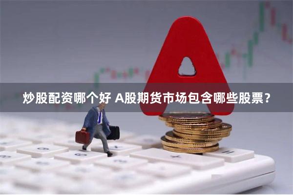 炒股配资哪个好 A股期货市场包含哪些股票？