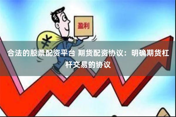合法的股票配资平台 期货配资协议：明确期货杠杆交易的协议