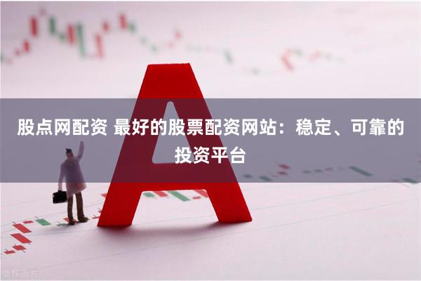 股点网配资 最好的股票配资网站：稳定、可靠的投资平台