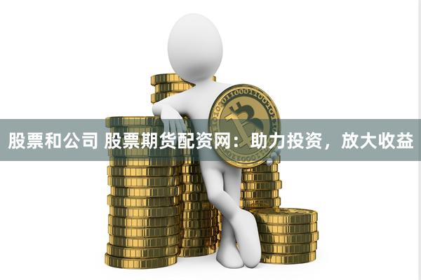股票和公司 股票期货配资网：助力投资，放大收益