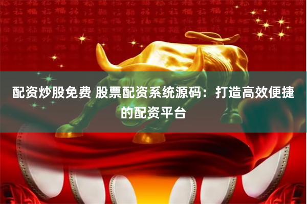 配资炒股免费 股票配资系统源码：打造高效便捷的配资平台