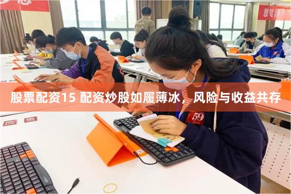 股票配资15 配资炒股如履薄冰，风险与收益共存