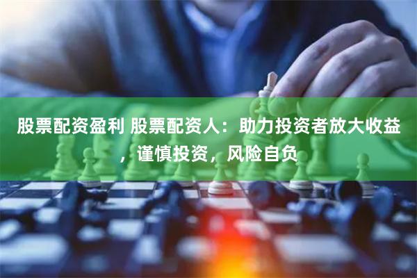 股票配资盈利 股票配资人：助力投资者放大收益，谨慎投资，风险自负
