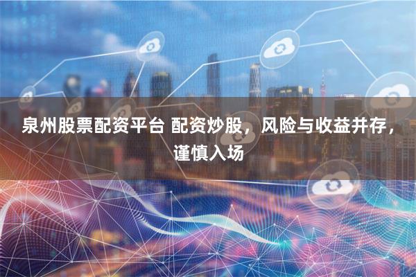 泉州股票配资平台 配资炒股，风险与收益并存，谨慎入场