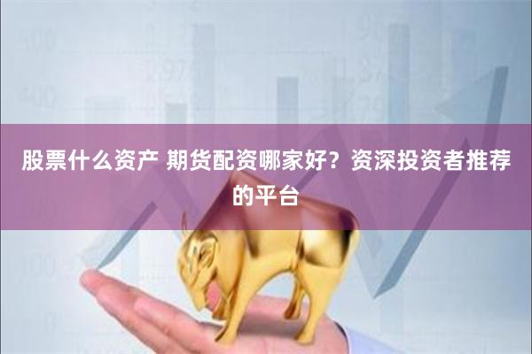 股票什么资产 期货配资哪家好？资深投资者推荐的平台