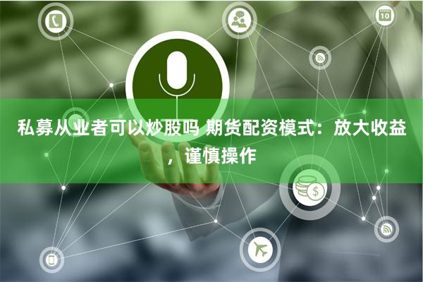 私募从业者可以炒股吗 期货配资模式：放大收益，谨慎操作