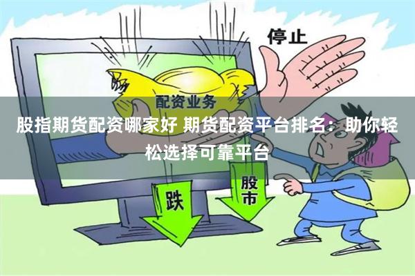 股指期货配资哪家好 期货配资平台排名：助你轻松选择可靠平台