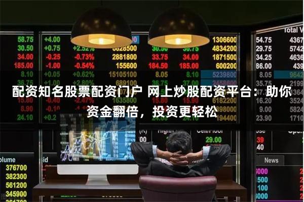 配资知名股票配资门户 网上炒股配资平台：助你资金翻倍，投资更轻松