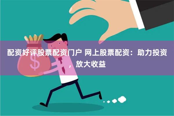 配资好评股票配资门户 网上股票配资：助力投资，放大收益