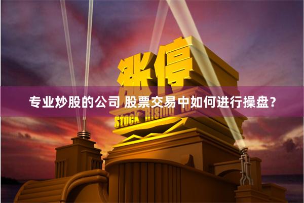专业炒股的公司 股票交易中如何进行操盘？