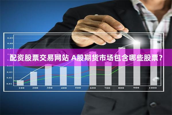 配资股票交易网站 A股期货市场包含哪些股票？