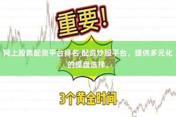 网上股票配资平台排名 配资炒股平台，提供多元化的操盘选择。