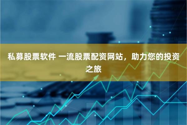 私募股票软件 一流股票配资网站，助力您的投资之旅