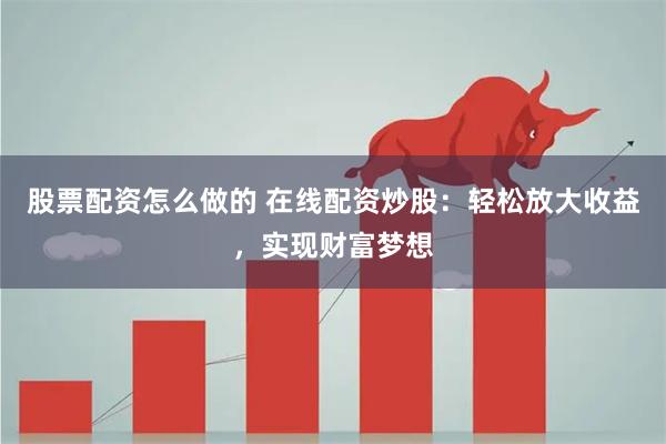 股票配资怎么做的 在线配资炒股：轻松放大收益，实现财富梦想