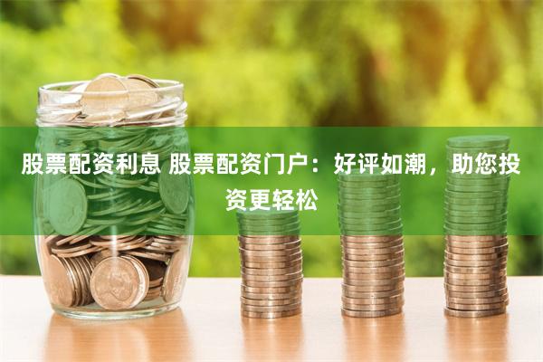 股票配资利息 股票配资门户：好评如潮，助您投资更轻松