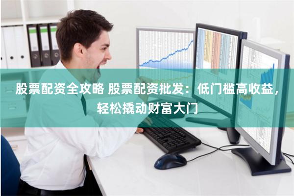 股票配资全攻略 股票配资批发：低门槛高收益，轻松撬动财富大门