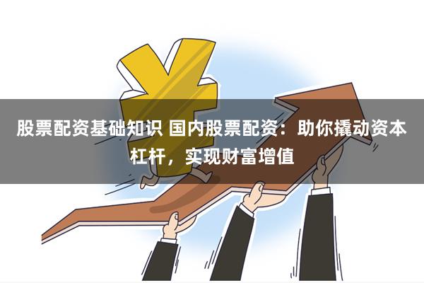 股票配资基础知识 国内股票配资：助你撬动资本杠杆，实现财富增值
