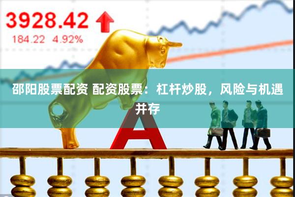 邵阳股票配资 配资股票：杠杆炒股，风险与机遇并存