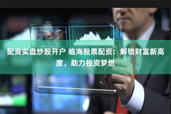 配资实盘炒股开户 临海股票配资：解锁财富新高度，助力投资梦想