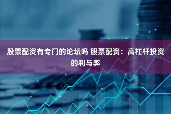 股票配资有专门的论坛吗 股票配资：高杠杆投资的利与弊
