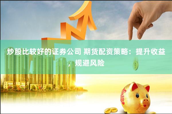炒股比较好的证券公司 期货配资策略：提升收益，规避风险