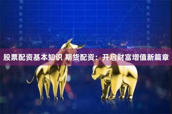 股票配资基本知识 期货配资：开启财富增值新篇章