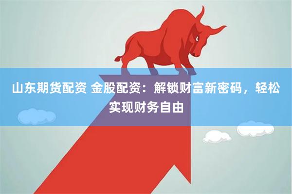 山东期货配资 金股配资：解锁财富新密码，轻松实现财务自由