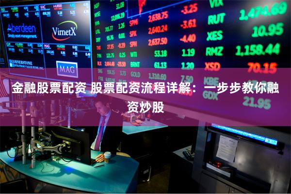 金融股票配资 股票配资流程详解：一步步教你融资炒股