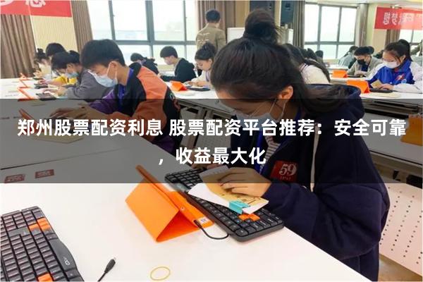 郑州股票配资利息 股票配资平台推荐：安全可靠，收益最大化