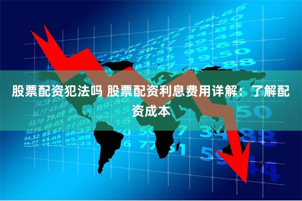股票配资犯法吗 股票配资利息费用详解：了解配资成本