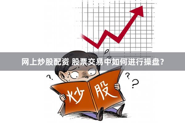网上炒股配资 股票交易中如何进行操盘？
