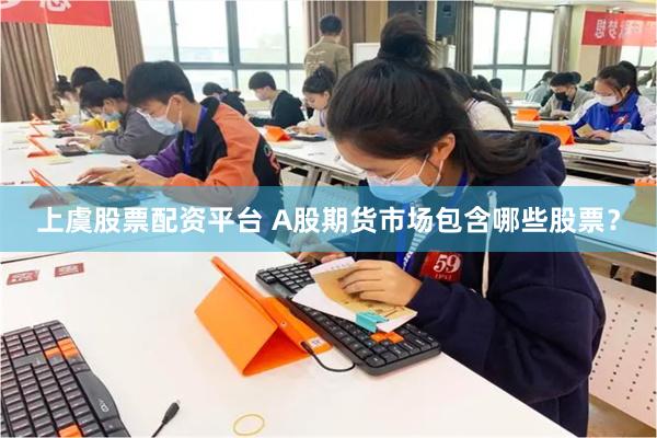 上虞股票配资平台 A股期货市场包含哪些股票？