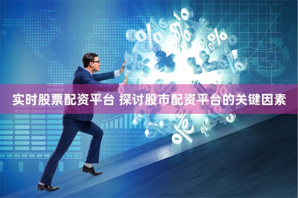 实时股票配资平台 探讨股市配资平台的关键因素