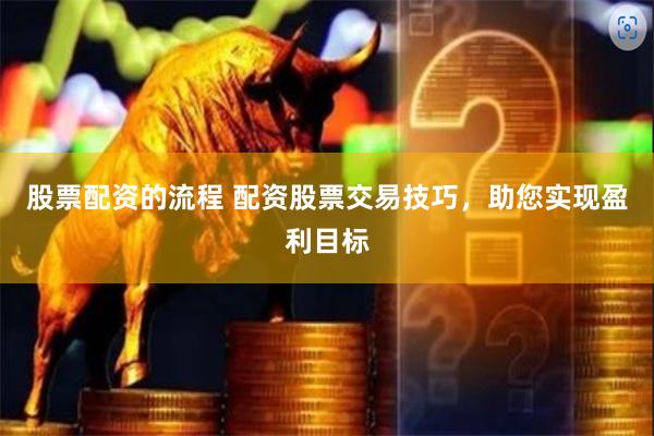 股票配资的流程 配资股票交易技巧，助您实现盈利目标