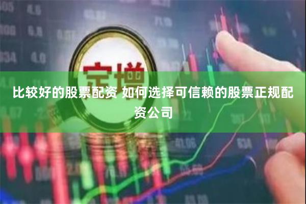 比较好的股票配资 如何选择可信赖的股票正规配资公司