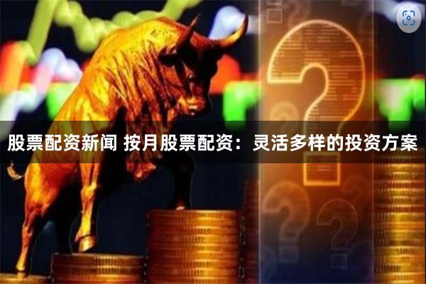 股票配资新闻 按月股票配资：灵活多样的投资方案