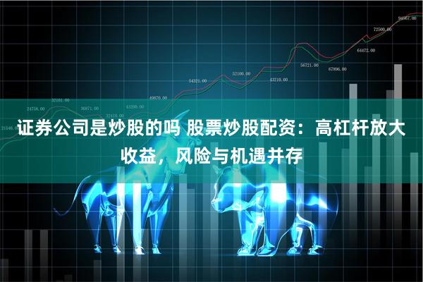证券公司是炒股的吗 股票炒股配资：高杠杆放大收益，风险与机遇并存