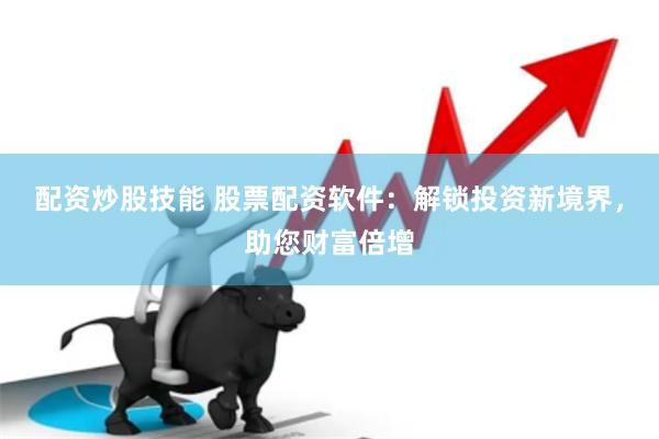 配资炒股技能 股票配资软件：解锁投资新境界，助您财富倍增
