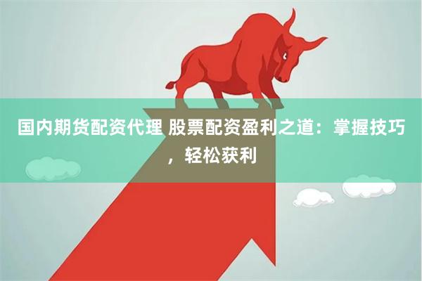 国内期货配资代理 股票配资盈利之道：掌握技巧，轻松获利