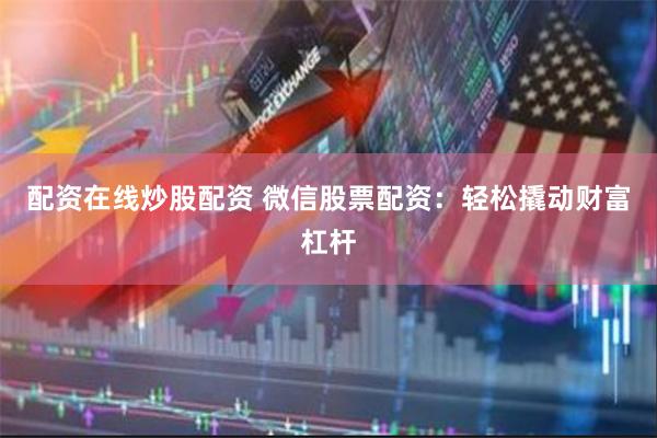 配资在线炒股配资 微信股票配资：轻松撬动财富杠杆