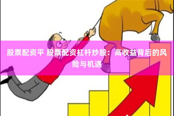 股票配资平 股票配资杠杆炒股：高收益背后的风险与机遇
