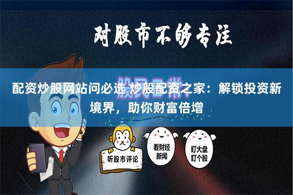 配资炒股网站问必选 炒股配资之家：解锁投资新境界，助你财富倍增
