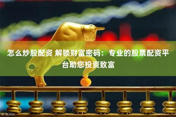怎么炒股配资 解锁财富密码：专业的股票配资平台助您投资致富