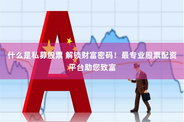 什么是私募股票 解锁财富密码！最专业股票配资平台助您致富