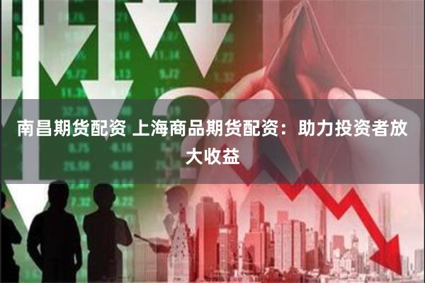 南昌期货配资 上海商品期货配资：助力投资者放大收益