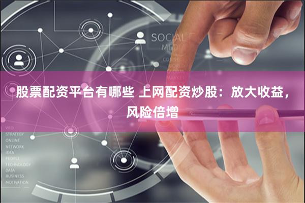 股票配资平台有哪些 上网配资炒股：放大收益，风险倍增
