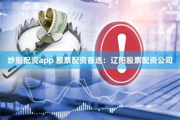 炒股配资app 股票配资首选：辽阳股票配资公司