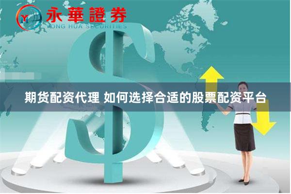 期货配资代理 如何选择合适的股票配资平台