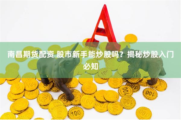 南昌期货配资 股市新手能炒股吗？揭秘炒股入门必知
