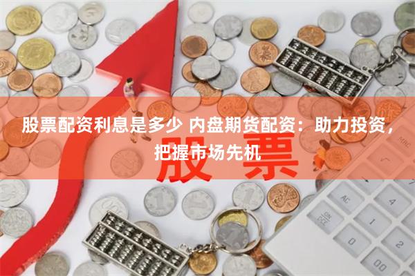 股票配资利息是多少 内盘期货配资：助力投资，把握市场先机